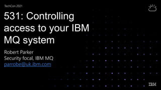 TechCon 2021
531: Controlling
access to your IBM
MQ system
Robert Parker
Security focal, IBM MQ
parrobe@uk.ibm.com
 