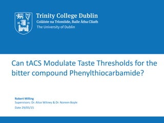 Can tACS Modulate Taste Thresholds for the
bitter compound Phenylthiocarbamide?
Robert Milling
Supervisors: Dr. Alice Witney & Dr. Noreen Boyle
Date 29/05/15
 