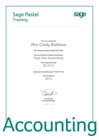 This is to certify that
Mrs Cindy Bothma
ID / Passport Number: 8202010271082
Has successfully completed and passed:
Sage One Accounting
Percentage achieved:
83.74 %
Assessment Serial Number: T1V01131152
Year completed:
2014
Avril Zanato
Training Manager
Certificate ID: C43400
 
