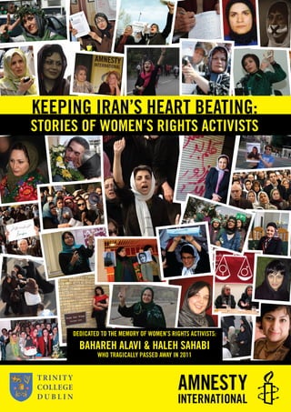 KEEPING IRAN’S HEART BEATING:
STORIES OF WOMEN’S RIGHTS ACTIVISTS
DEDICATED TO THE MEMORY OF WOMEN’S RIGHTS ACTIVISTS:
BAHAREH ALAVI & HALEH SAHABI
WHO TRAGICALLY PASSED AWAY IN 2011
 