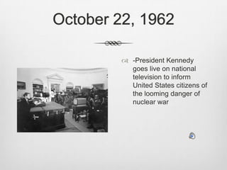 October 22, 1962-President Kennedy goes live on national television to inform United States citizens of the looming danger of nuclear war