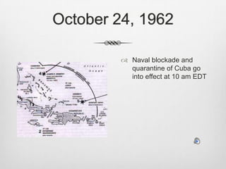 October 24, 1962Naval blockade and quarantine of Cuba go into effect at 10 am EDT