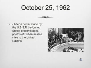 October 25, 1962- After a denial made by the U.S.S.R the United States presents aerial photos of Cuban missile sites to the United Nations