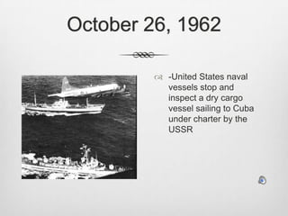 October 26, 1962-United States naval vessels stop and inspect a dry cargo vessel sailing to Cuba under charter by the USSR