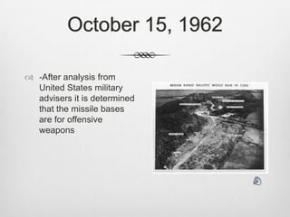 October 15, 1962-After analysis from United States military advisers it is determined that the missile bases are for offensive weapons