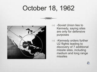 October 18, 1962-Soviet Union lies to Kennedy, saying sites are only for defensive purposes-Kennedy orders further U2 flights leading to discovery of 7 additional missile sites, including medium and long range missiles