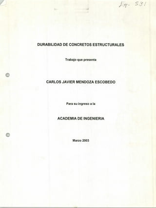 FF
DURABILIDAD DE CONCRETOS ESTRUCTURALES
Trabajo que presenta
CARLOS JAVIER MENDOZA ESCOBEDO
Para su ingreso a la
ACADEMIA DE INGENIERIA
Marzo 2003
 