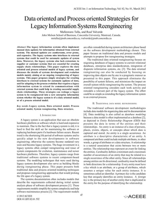 ACEEE Int. J. on Information Technology, Vol. 02, No. 01, March 2012



       Data oriented and Process oriented Strategies for
         Legacy Information Systems Reengineering
                                            Malleswara Talla, and Raul Valverde
                           John Molson School of Business, Concordia University, Montreal, Canada.
                                  mrtalla@jmsb.concordia.ca, rvalverde@jmsb.concordia.ca


Abstract–The legacy information systems often implement                 are often remodelled during system architecture phase based
manual data updates for information obtained from external              on the software development methodology chosen. This
systems. The manual updates are cumbersome, error prone,                paper focuses on traditional data and process models and
and expensive. The legacy systems miss interfaces to external
                                                                        attempts to propose few reengineering strategies.
systems that could be used for automatic updates of system
data. Moreover, the legacy systems also lack extensions to
                                                                            The traditional data oriented reengineering focuses on
supplier or customer systems that are essential for creating            migrating databases of legacy systems to current relational
supply chain relationships. This paper explores the data                databases, enterprise data standardization, integration of
oriented and process oriented models of legacy systems, and             disparate information systems, etc. [3]. The data oriented
discusses the details of systems development and evolution              reengineering can also be conducted by focusing on
models mainly aiming at an ongoing reengineering of legacy              improving data objects one by one in a pragmatic manner as
systems. This paper proposes simple strategies for creating             presented in this paper. This approach eliminates the
interfaces to external systems for automatic updates of data,           possibility of system failures, and minimizes the impact on
and for adapting to the process evolution that requires a legacy
                                                                        overall system while reengineering the system. The process
information system to extend its communications with
                                                                        oriented reengineering considers each work activity and
external systems that could help in creating successful supply
chain relationships. These strategies can reshape a legacy              remodels a relevant part of the legacy system. The effort
system to be reengineered into a new enterprise information             could be as simple as extending the legacy information system
system whether the legacy system is of a data oriented model,           to an external process.
or of a process oriented model.
                                                                                 II. TRADITIONAL DATA MODEL    REENGINEERING
Key words–Legacy system, Data oriented model, Process
oriented model, System reengineering, Data structure.                       The traditional software development methodologies
                                                                        include data models for organizing data and its documentation
                          I. INTRODUCTION                               [4]. Data modeling is also called as database modeling
                                                                        because a data model is often implemented as a database [2],
    A legacy system is an application that uses an obsolete             as depicted in Entity Relationship Diagram (ERD) that
hardware platform or software which is hard and expensive               presents the data in terms of the entities and their
to maintain. Due to the fact that a legacy system is old, it is         relationships. An entity is an instance of a class of persons,
hard to find the skill set for maintaining the software or              places, events, objects, or concepts about which data is
replacing hardware parts if a hardware failure occurs. Recent           captured and stored. An entity is a single occurrence. An
trend is the shortening life period of software systems and to          attribute is a descriptive characteristic of an entity. A
quickly adapt to the new developments in software                       compound attribute could include multiple attributes, in other
engineering; otherwise the systems become outdated very                 words, a group of attributes or a data structure. A relationship
soon and become legacy systems. The huge investment in a                is a natural association that exists between two or more
legacy systems often compel reengineering and reuse of                  entities. The relationship may represent an event for linking
system components for evolution, maintenance and newer                  the entities. Cardinality defines a minimum and a maximum
hardware platforms. Therefore, legacy systems range from                number of occurrences of an entity that may be related to a
traditional software systems to recent component-based                  single occurrence of the other entity. Since all relationships
systems. The modeling techniques that were used during                  among entities are bi-directional, cardinality must be defined
legacy systems development also serve as building blocks                in both directions for a relationship. Every entity must have
during reengineering phase. This paper presents both                    a key which is an attribute, or a group of attributes, which
traditional data and process oriented modeling techniques               assumes a unique value for each entity instance. It is
and proposes reengineering approaches that would prolong                sometimes called an identifier. A primary key is the candidate
the life span of a legacy system.                                       key that uniquely identifies an entity instance. A foreign
    The systems documentation often includes models that                key is the primary key of another entity that is duplicated in
describe the requirements collected during initial system               the entity for the purpose of identifying the relationship.
analysis phase of software development process [1]. These
requirements models simplify the system complexity and help
software maintenance process [2]. The requirement models
© 2012 ACEEE                                                       47
DOI: 01.IJIT.02.01. 532
 