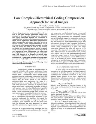 ACEEE Int. J. on Signal & Image Processing, Vol. 02, No. 01, Jan 2011




  Low Complex-Hierarchical Coding Compression
          Approach for Arial Images
                                             1
                                                 M. Suresh, 2 J. Amulya Kumar
                  1
                      Asst. Professor, ECE Dept., CMRCET, Hyderabad, AP-India, suresh1516@gmail.com
                          2
                             Project Manager, Centre for Integrated Solutions, Secunderabad, AP-India

Abstract: Image compression is an extended research area             text compression must be lossless because a very small
from a long time. Various compression schemes were                   difference can result in statements with totally different
developed for the compression of image in gray scaling and           meanings. While processing with documented images
color image compression. Basically the compression is                such as digitized map images the compression required are
focused for lossy or lossless color image compression based
on the need of applications. Where lossy compression are
                                                                     to be totally lossless, as a minor variation in the image
higher in compression ratio but are observed to be lower in          data may result in a wrong representation of the map
retrieval accuracy. Various compression techniques such as           information in the case of roads, vegetation, dwelling etc.
JPEG and JPEG-2K architectures are developed to realize              Various research works were carried out on both lossy and
such and method. But with the need in high accuracy                  lossless image compression[1] in past. The image
retreivation these techniques[8] are not suitable. To achieve        compression committee has come out with the JPEG
nearby lossless compression[1] various other coding methods          committee with a release of a new image-coding standard,
were suggested like lifting scheme coding. This coding result        JPEG 2000 that serves the enhancement to the existing
in very high retrieval accuracy but gives low compression            JPEG system. The JPEG 2000 implements a new way of
ratio. This limitation is a bottleneck in current image
compression architectures. So, there is a need in the
                                                                     compressing images based on the wavelet transforms in
development of a compressing approach where both higher              contrast to the transformations used in JPEG standard.
compression as well as higher retrieval accuracy is obtained.        There is a majority of today’s Internet bandwidth is
                                                                     estimated to be used for images and video transmission.
Keyword: Image Compression, Context Modeling, Arial                  Recent multimedia applications for handheld and portable
Images, PSNR, Compression Ratio                                      devices place a limit on the available wireless bandwidth.

                      I. INTRODUCTION                                           II. STATISTICAL IMAGE CODING
         Digital imagery has had an enormous impact on                        A binary image can be considered as a message,
industrial, scientific and computer applications. Image              generated by an information source. The idea of statistical
coding has been a subject of great commercial interest in            modeling is to describe the message symbols (pixels)
today’s world. Uncompressed digital images require                   according to the probability distribution of the source
considerable storage capacity and transmission bandwidth.            alphabet (binary alphabet, in our case). Shannon has
Efficient image compression solutions are becoming more              shown that the information content of a single symbol
critical with the recent growth of data intensive,                   (pixel) in the message (image) can be measured by its
multimedia-based web applications. An image is a                     entropy:
positive function on a plane. The value of this function at                       H pixel = ─ Log 2 P,
each point specifies the luminance or brightness of the              Where P is the probability of the pixel. Entropy of the
picture at that point. Digital images are sample versions of         entire image can be calculated as the average entropy of
such functions, where the value of the function is specified         all pixels:
only at discrete locations on the image plane, known as
pixels. During transmission of these pixels the pixel data                    H image = - 1/n ∑ n i=1 Log2 Pi ,
must be compressed to match the bit rate of the network.              Where Pi is the probability of ith pixel and n is the total
         In order to be useful, a compression algorithm              number of pixels in the image.
has a corresponding decompression algorithm[3] that,                 If the probability distribution of the source alphabet (black
given the compressed file, reproduces the original file.             and white pixels) is a priori known, the entropy of the
There have been many types of compression algorithms                 probability model can thus be expressed as:
developed. These algorithms fall into two broad types,                      H = ─ Pw Log 2 Pw─ PB Log2 PB ,
loss less algorithms and lossy algorithms. A lossless                Where Pw and PB are the probabilities of the white and
algorithm reproduces the original exactly. A lossy                   black pixels, respectively. The more sophisticated
                                                                     Bayesian sequential estimator calculates probability of the
algorithm, as its name implies, loses some data. Data loss           pixel on the basis of the observed pixel frequencies as
may be unacceptable in many applications. For example,               follows:
                                                                36
© 2011 ACEEE
DOI: 01.IJSIP.02.01.532
 