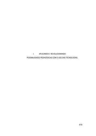 I.    APLICANDO E REVOLUCIONANDO
POSSIBILIDADES PEDAGÓGICAS COM O USO DAS TECNOLOGIAS.




                                                        414
 
