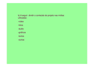 b) A seguir dividir o conteúdo do projeto nas mídias
utilizadas:
-vídeo
-fotos
-áudio
-gráficos
-gráficos
-textos
-outras
 