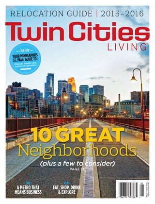 RELOCATION GUIDE | 2015-2016
10GREAT
Neighborhoods
(plus a few to consider)
PAGE 20
YOUR MINNEAPOLIS
ST. PAUL GUIDE TO:
lifestyle, health care,
culture & education
— Inside —
RELOCATIONGUIDE
2015-2016»$7.95
PLAY
EAT, SHOP, DRINK
& EXPLORE
LIFE
A METRO THAT
MEANS BUSINESS
 