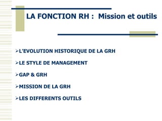 LA FONCTION RH : Mission et outils
L’EVOLUTION HISTORIQUE DE LA GRH
LE STYLE DE MANAGEMENT
GAP & GRH
MISSION DE LA GRH
LES DIFFERENTS OUTILS
 