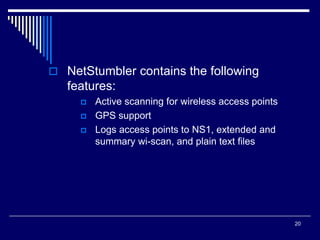 20
 NetStumbler contains the following
features:
 Active scanning for wireless access points
 GPS support
 Logs access points to NS1, extended and
summary wi-scan, and plain text files
 