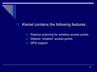 23
 Kismet contains the following features:
 Passive scanning for wireless access points.
 Detects “cloaked” access points.
 GPS support.
 