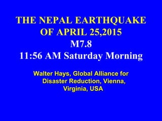 THE NEPAL EARTHQUAKE
OF APRIL 25,2015
M7.8
11:56 AM Saturday Morning
Walter Hays, Global Alliance forWalter Hays, Global Alliance for
Disaster Reduction, Vienna,Disaster Reduction, Vienna,
Virginia, USAVirginia, USA
 