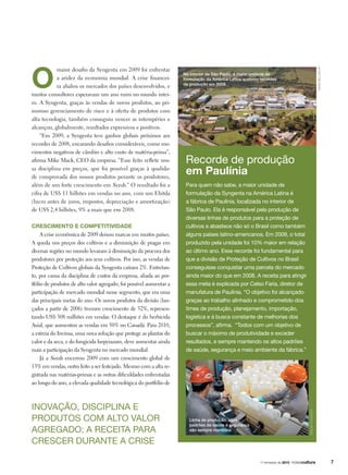 O
maior desafio da Syngenta em 2009 foi enfrentar
a aridez da economia mundial. A crise financei-
ra abalou os mercados dos países desenvolvidos, e
muitos consultores esperavam um ano ruim no mundo intei-
ro. A Syngenta, graças às vendas de novos produtos, ao pri-
moroso gerenciamento de risco e à oferta de produtos com
alta tecnologia, também conseguiu vencer as intempéries e
alcançou, globalmente, resultados expressivos e positivos.
“Em 2009, a Syngenta teve ganhos globais próximos aos
recordes de 2008, encarando desafios consideráveis, como mo-
vimentos negativos de câmbio e alto custo de matéria-prima”,
afirma Mike Mack, CEO da empresa. “Esse feito reflete nos-
sa disciplina em preços, que foi possível graças à qualida-
de comprovada dos nossos produtos perante os produtores,
além de um forte crescimento em Seeds.” O resultado foi a
cifra de US$ 11 bilhões em vendas no ano, com um Ebitda
(lucro antes de juros, impostos, depreciação e amortização)
de US$ 2,4 bilhões, 9% a mais que em 2008.
Crescimento e competitividade
A crise econômica de 2009 deixou marcas em muitos países.
A queda nos preços dos cultivos e a diminuição de pragas em
diversas regiões no mundo levaram à diminuição da procura dos
produtores por proteção aos seus cultivos. Por isso, as vendas de
Proteção de Cultivos globais da Syngenta caíram 2%. Entretan-
to, por causa da disciplina de custos da empresa, aliada ao por-
tfólio de produtos de alto valor agregado, foi possível aumentar a
participação de mercado mundial nesse segmento, que era uma
das principais metas do ano. Os novos produtos da divisão (lan-
çados a partir de 2006) tiveram crescimento de 32%, represen-
tando US$ 308 milhões em vendas. O destaque é do herbicida
Axial, que aumentou as vendas em 50% no Canadá. Para 2010,
a estreia do Invinsa, uma nova solução que protege as plantas do
calor e da seca, e do fungicida Isopyrazam, deve aumentar ainda
mais a participação da Syngenta no mercado mundial.
Já a Seeds encerrou 2009 com um crescimento global de
13% em vendas, outro feito a ser festejado. Mesmo com a alta re-
gistrada nas matérias-primas e as outras dificuldades enfrentadas
ao longo do ano, a elevada qualidade tecnológica do portfólio de
Para quem não sabe, a maior unidade de
formulação da Syngenta na América Latina é
a fábrica de Paulínia, localizada no interior de
São Paulo. Ela é responsável pela produção de
diversas linhas de produtos para a proteção de
cultivos e abastece não só o Brasil como também
alguns países latino-americanos. Em 2009, o total
produzido pela unidade foi 10% maior em relação
ao último ano. Esse recorde foi fundamental para
que a divisão de Proteção de Cultivos no Brasil
conseguisse conquistar uma parcela do mercado
ainda maior do que em 2008. A receita para atingir
essa meta é explicada por Celso Faria, diretor de
manufatura de Paulínia. “O objetivo foi alcançado
graças ao trabalho alinhado e comprometido dos
times de produção, planejamento, importação,
logística e à busca constante de melhorias dos
processos”, afirma. “Todos com um objetivo de
buscar o máximo de produtividade e exceder
resultados, e sempre mantendo os altos padrões
de saúde, segurança e meio ambiente da fábrica.”
Recorde de produção
em Paulínia
Inovação, disciplina e
produtos com alto valor
agregado: a receita para
crescer durante a crise
MarioBelloniJr
arquivosyngenta
Linha de produção: altos
padrões de saúde e segurança
são sempre mantidos
No interior de São Paulo, a maior unidade de
formulação da América Latina quebrou recordes
de produção em 2009
1o
trimestre de 2010
 