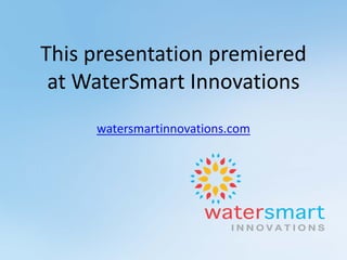 This presentation premiered
at WaterSmart Innovations
watersmartinnovations.com
 