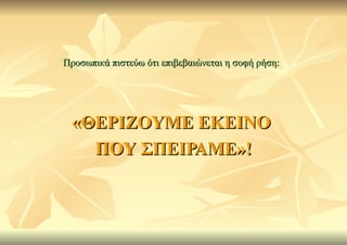 Προσωπικά πιστεύω ότι επιβεβαιώνεται η σοφή ρήση:




 «ΘΕΡΙΖΟΥΜΕ ΕΚΕΙΝΟ
   ΠΟΥ ΣΠΕΙΡΑΜΕ»!
 