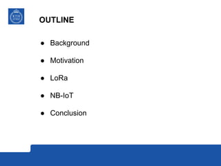 OUTLINE
● Background
● Motivation
● LoRa
● NB-IoT
● Conclusion
 