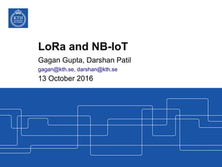 LoRa and NB-IoT
Gagan Gupta, Darshan Patil
gagan@kth.se, darshan@kth.se
13 October 2016
 