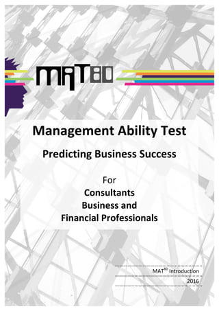 ……………..………………………………………..	
		…………..…………………………………………..	
	
MAT80
	Introduction	
	
	…………..…………………………………………..	
	
2016	
	
Management	Ability	Test	
	
Predicting	Business	Success	
	
For	
Consultants	
Business	and	
Financial	Professionals	
	
 