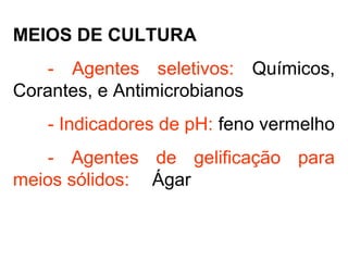 MEIOS DE CULTURA
- Agentes seletivos: Químicos,
Corantes, e Antimicrobianos
- Indicadores de pH: feno vermelho
- Agentes de gelificação para
meios sólidos: Ágar
 