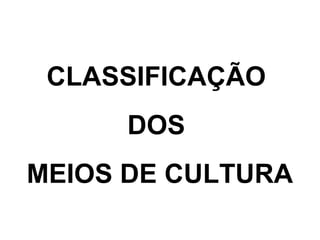 CLASSIFICAÇÃO
DOS
MEIOS DE CULTURA
 