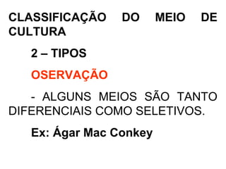 CLASSIFICAÇÃO DO MEIO DE
CULTURA
2 – TIPOS
OSERVAÇÃO
- ALGUNS MEIOS SÃO TANTO
DIFERENCIAIS COMO SELETIVOS.
Ex: Ágar Mac Conkey
 
