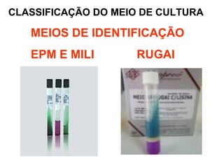 CLASSIFICAÇÃO DO MEIO DE CULTURA
MEIOS DE IDENTIFICAÇÃO
EPM E MILI RUGAI
 