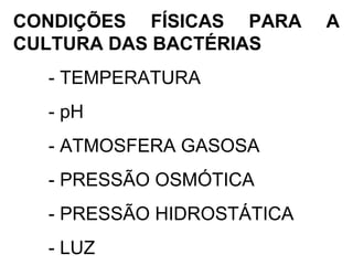 CONDIÇÕES FÍSICAS PARA A
CULTURA DAS BACTÉRIAS
- TEMPERATURA
- pH
- ATMOSFERA GASOSA
- PRESSÃO OSMÓTICA
- PRESSÃO HIDROSTÁTICA
- LUZ
 