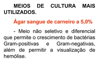 MEIOS DE CULTURA MAIS
UTILIZADOS.
Ágar sangue de carneiro a 5,0%
- Meio não seletivo e diferencial
que permite o crescimento de bactérias
Gram-positivas e Gram-negativas,
além de permitir a visualização de
hemólise.
 