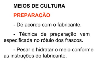 MEIOS DE CULTURA
PREPARAÇÃO
- De acordo com o fabricante.
- Técnica de preparação vem
especificada no rótulo dos frascos.
- Pesar e hidratar o meio conforme
as instruções do fabricante.
 