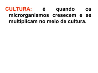 CULTURA: é quando os
microrganismos cresecem e se
multiplicam no meio de cultura.
 