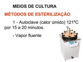 MEIOS DE CULTURA
MÉTODOS DE ESTERILIZAÇÃO
1 - Autoclave (calor úmido) 121ºC
por 15 a 20 minutos.
- Vapor fluente
 