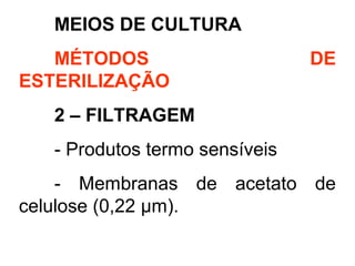 MEIOS DE CULTURA
MÉTODOS DE
ESTERILIZAÇÃO
2 – FILTRAGEM
- Produtos termo sensíveis
- Membranas de acetato de
celulose (0,22 μm).
 