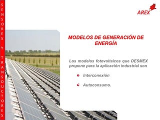 S
E
N
S
O
R
E
S

MODELOS DE GENERACIÓN DE
ENERGÍA

Y
T
R
A
N
S
D
U
C
T
O
R
E
S

Los modelos fotovoltaicos que DESMEX
propone para la aplicación industrial son
Interconexión
Autoconsumo.

 