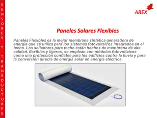 S
E
N
S
O
R
E
S
Y
T
R
A
N
S
D
U
C
T
O
R
E
S

Paneles Solares Flexibles
Paneles Flexibles es la mejor membrana sintética generadora de
energía que se utiliza para los sistemas fotovoltaicos integrados en el
techo. Los selladores para techo están hechos de membrana de alta
calidad, flexibles y ligeros, se emplean con módulos fotovoltaicos
como una protección confiable para los edificios contra la lluvia y para
la conversión directa de energía solar en energía eléctrica.

 