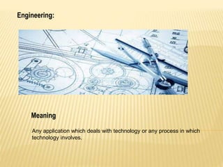 Engineering:
Meaning
Any application which deals with technology or any process in which
technology involves.
 