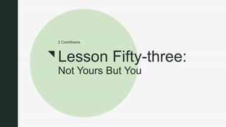 z
Lesson Fifty-three:
Not Yours But You
2 Corinthians
 