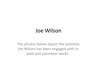 Joe Wilson
The photos below depict the activities
Joe Wilson has been engaged with in
paid and volunteer works.
 