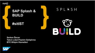 SAP Splash &
BUILD
#sitIST
run()
Serkan Özcan
Takım Lideri/Yazılım Geliştirme
BTC Bilişim Hizmetleri
 