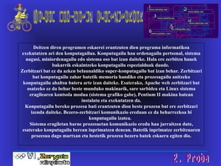 Deitzen diren programen eskaerei erantzuten dien programa informatikoa exekutatzen ari den konputagailua. Konputagailu hau ordenagailu pertsonal, sistema nagusi, miniordenagailu edo sistema oso bat izan daiteke. Hala ere zerbitzu hauek bakarrik eskaintzeko konputagailu espezialduak daude.  Zerbitzari bat ez da azken belaunaldiko super-konputagailu bat izan behar. Zerbitzari bat konputagailu zahar batetik memoria handiko eta prozesagailu anitzeko konputagailu ahaltsu batera arte izan daiteke. Esaterako, Apache web zerbitzari bat osatzeko ez da behar beste munduko makinarik, sare sarbidea eta Linux sistema eragilearen kontsola modua (sistema grafiko gabe), Pentium II makina batean instalatu eta exekutatzen da. Konputagailu bereko prozesu bati erantzuten dion beste prozesu bat ere zerbitzari izenda daiteke. Bezero-zerbitzari komunikazio ereduan ez da beharrezkoa bi konputagailu izatea.  Sistema eragiletan barne prozesuetan komunikazio eredu hau jarraitzen dute, esaterako konputagailu berean inprimatzen denean. Batetik inprimatze zerbitzuaren prozesua dago martxan eta bestetik prozesu bezero batek eskaera egiten dio. Sarean nabigatuz erantzutekoak 