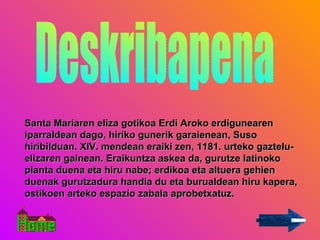 Santa Mariaren eliza gotikoa Erdi Aroko erdigunearen iparraldean dago, hiriko gunerik garaienean, Suso hiribilduan. XIV. mendean eraiki zen, 1181. urteko gaztelu-elizaren gainean. Eraikuntza askea da, gurutze latinoko planta duena eta hiru nabe; erdikoa eta altuera gehien duenak gurutzadura handia du eta burualdean hiru kapera, ostikoen arteko espazio zabala aprobetxatuz.  Deskribapena 