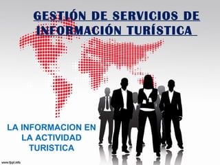 GESTIÓN DE SERVICIOS DE
INFORMACIÓN TURÍSTICA
LA INFORMACION EN
LA ACTIVIDAD
TURISTICA
 