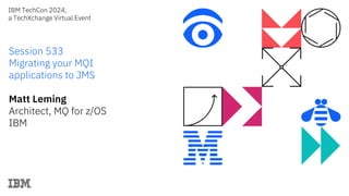 IBM TechCon 2024,
a TechXchange Virtual Event
Session 533
Migrating your MQI
applications to JMS
Matt Leming
Architect, MQ for z/OS
IBM
 