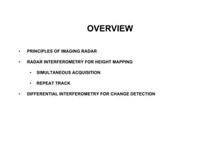 OVERVIEW PRINCIPLES OF IMAGING RADAR RADAR INTERFEROMETRY FOR HEIGHT MAPPING  SIMULTANEOUS ACQUISITION REPEAT TRACK DIFFERENTIAL INTERFEROMETRY FOR CHANGE DETECTION 