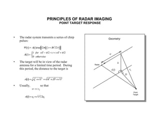 PRINCIPLES OF RADAR IMAGING  POINT TARGET RESPONSE The radar system transmits a series of chirp pulses: The target will be in view of the radar antenna for a limited time period.  During this period, the distance to the target is Usually,  so that Point Target Radar Geometry 