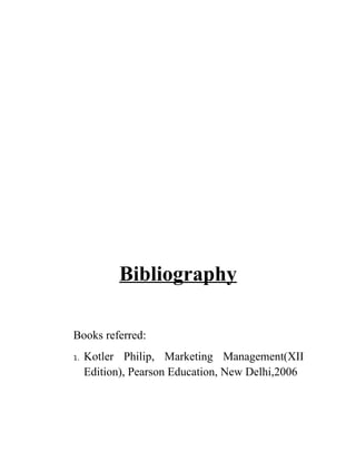 Bibliography

Books referred:
1.   Kotler Philip, Marketing Management(XII
     Edition), Pearson Education, New Delhi,2006
 