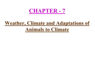 CHAPTER - 7
Weather, Climate and Adaptations of
Animals to Climate
 